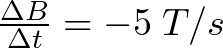 \frac{\Delta B}{\Delta t} = - 5 \hspace{1mm}T/s